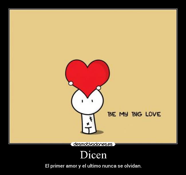 Dicen - El primer amor y el ultimo nunca se olvidan.