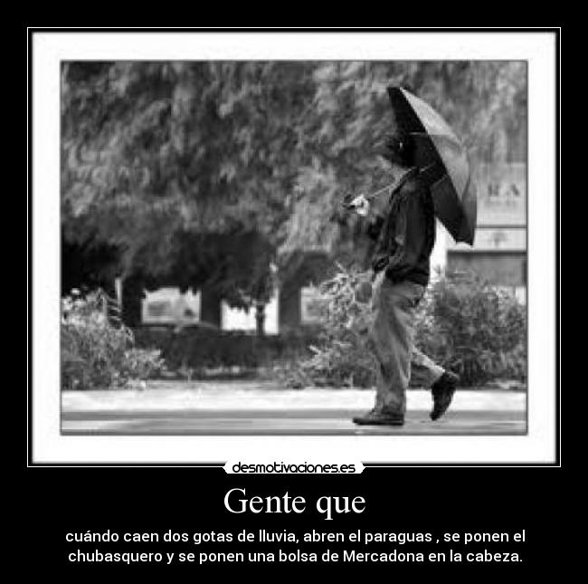 Gente que - cuándo caen dos gotas de lluvia, abren el paraguas , se ponen el
chubasquero y se ponen una bolsa de Mercadona en la cabeza.