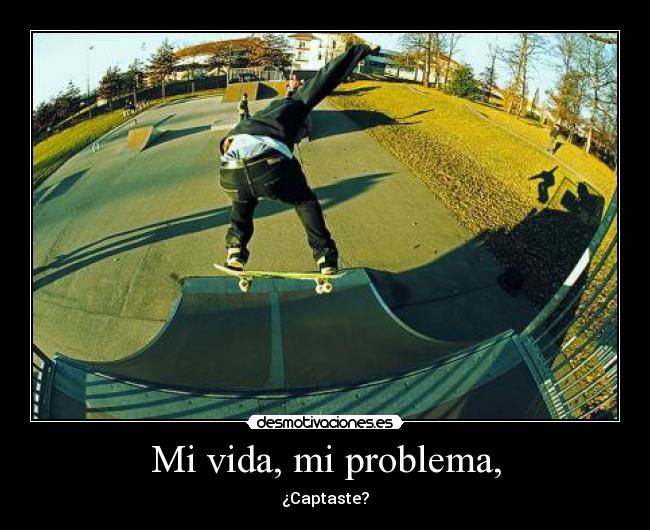 Mi vida, mi problema, - ¿Captaste?