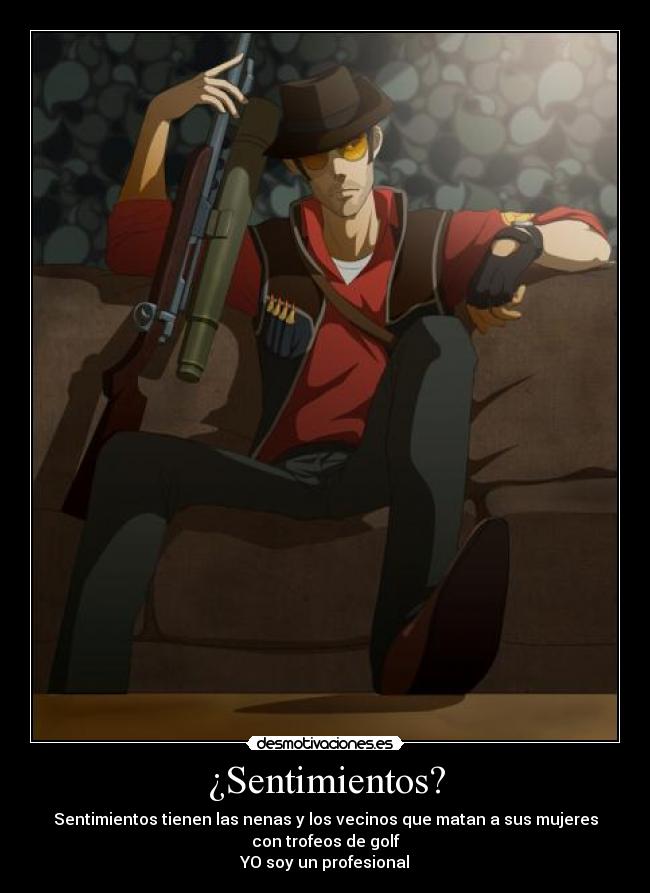 ¿Sentimientos? - Sentimientos tienen las nenas y los vecinos que matan a sus mujeres
con trofeos de golf
YO soy un profesional