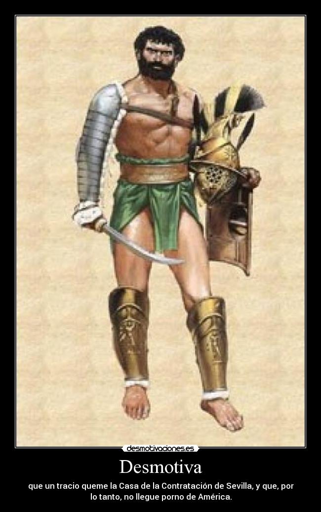 Desmotiva - que un tracio queme la Casa de la Contratación de Sevilla, y que, por
lo tanto, no llegue porno de América.
