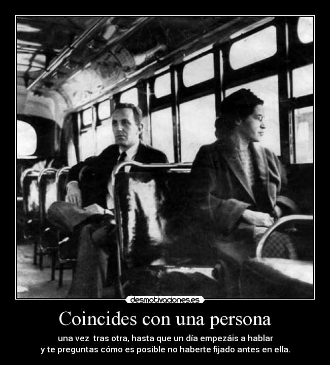 Coincides con una persona - una vez tras otra, hasta que un día empezáis a hablar
y te preguntas cómo es posible no haberte fijado antes en ella.