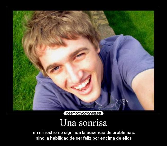 Una sonrisa - en mi rostro no significa la ausencia de problemas,
sino la habilidad de ser feliz por encima de ellos