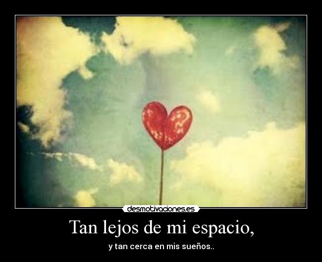 Tan lejos de mi espacio, - y tan cerca en mis sueños..