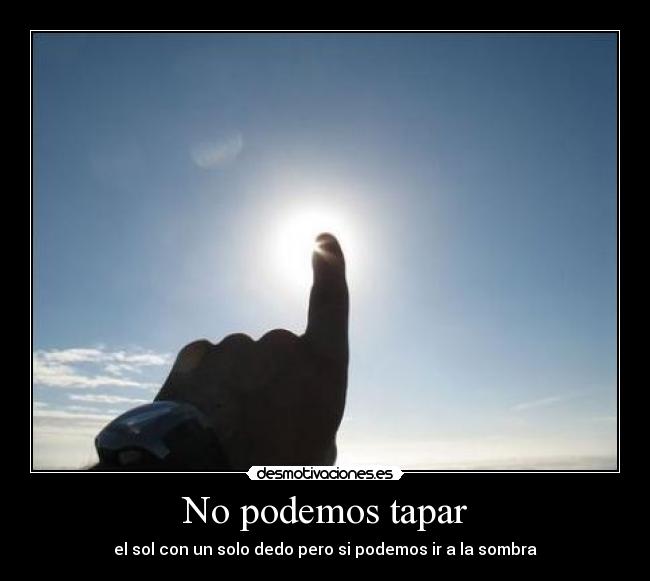 No podemos tapar - el sol con un solo dedo pero si podemos ir a la sombra