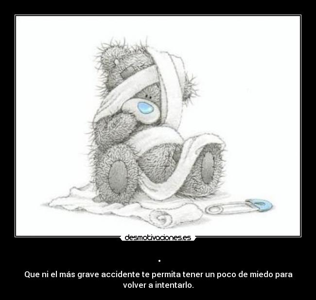 . - Que ni el más grave accidente te permita tener un poco de miedo para
volver a intentarlo.