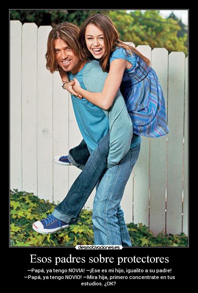 Esos padres sobre protectores - —Papá, ya tengo NOVIA! —¡Ese es mi hijo, igualito a su padre!
—Papá, ya tengo NOVIO! —Mira hija, primero concentrate en tus
estudios. ¿OK? ツ