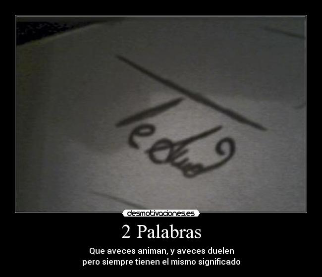 2 Palabras - Que aveces animan, y aveces duelen
pero siempre tienen el mismo significado