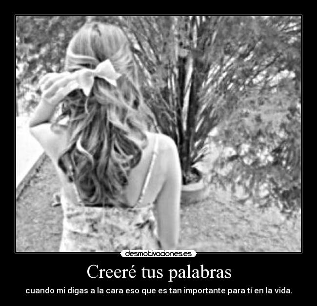 Creeré tus palabras - cuando mi digas a la cara eso que es tan importante para tí en la vida.