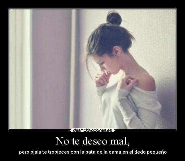 No te deseo mal, -