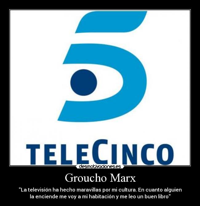 Groucho Marx - La televisión ha hecho maravillas por mi cultura. En cuanto alguien
la enciende me voy a mi habitación y me leo un buen libro