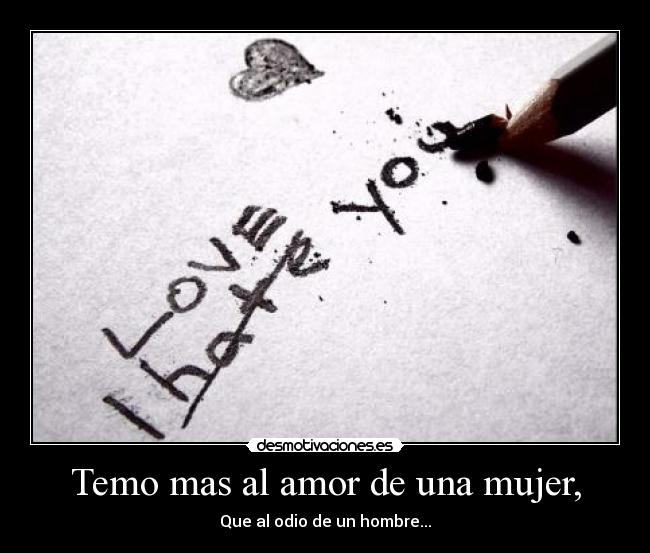 Temo mas al amor de una mujer, - Que al odio de un hombre...