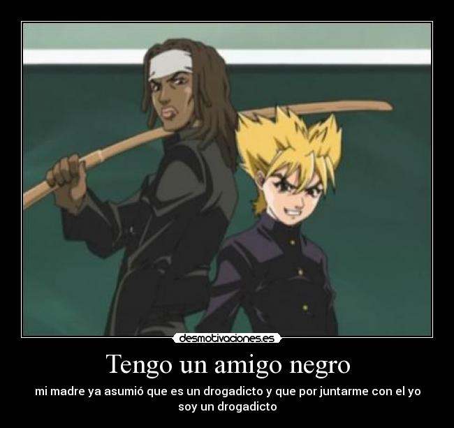 Tengo un amigo negro - mi madre ya asumió que es un drogadicto y que por juntarme con el yo
soy un drogadicto