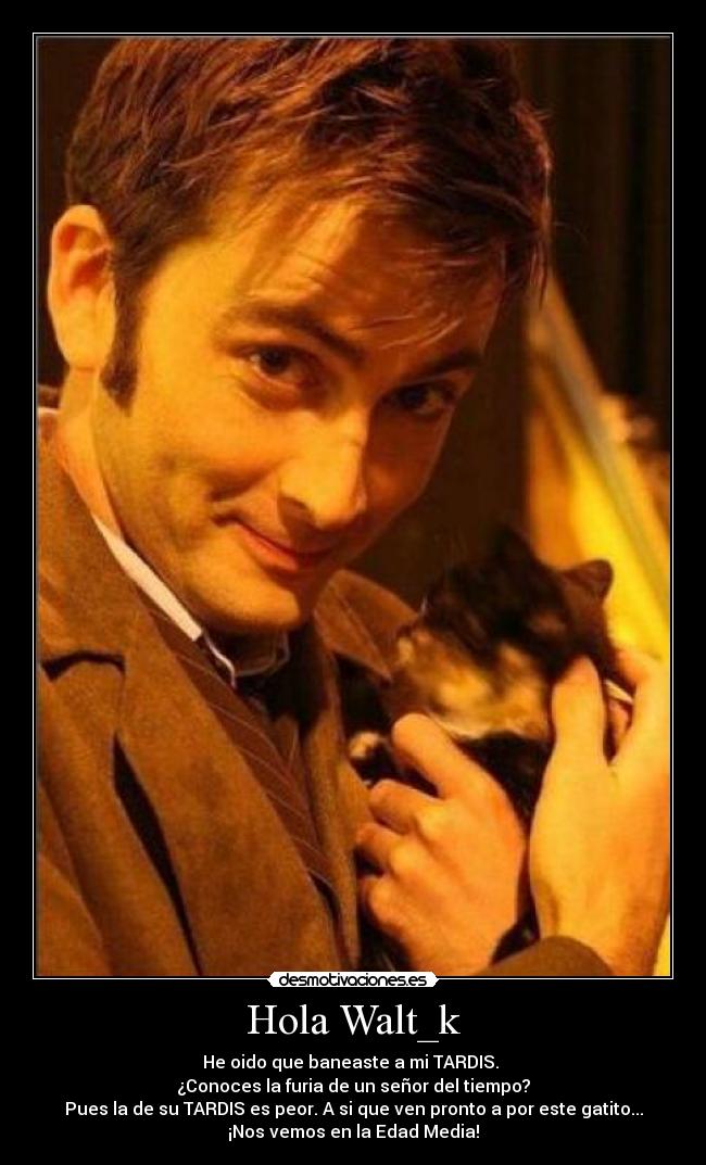 Hola Walt_k - He oido que baneaste a mi TARDIS.
¿Conoces la furia de un señor del tiempo?
Pues la de su TARDIS es peor. A si que ven pronto a por este gatito...
¡Nos vemos en la Edad Media!