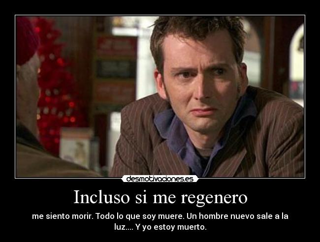 Incluso si me regenero - me siento morir. Todo lo que soy muere. Un hombre nuevo sale a la
luz.... Y yo estoy muerto.