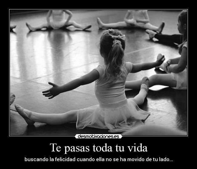 Te pasas toda tu vida -