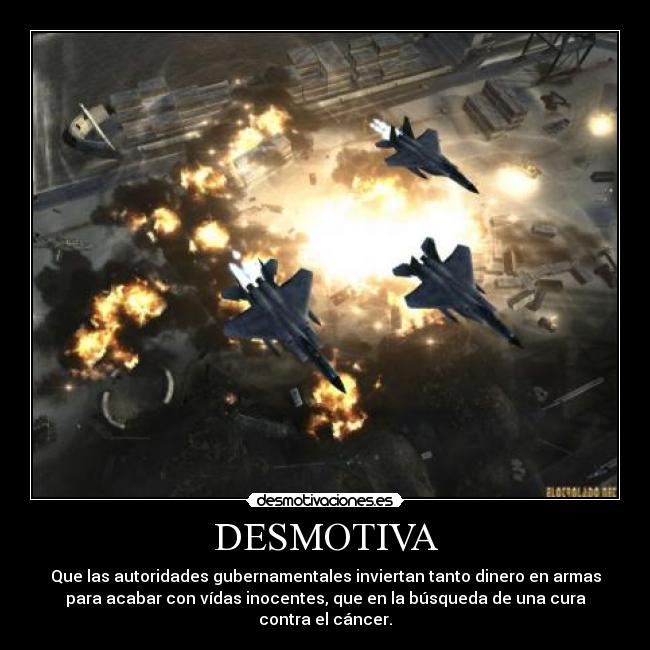 DESMOTIVA - Que las autoridades gubernamentales inviertan tanto dinero en armas
para acabar con vídas inocentes, que en la búsqueda de una cura
contra el cáncer.