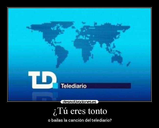 ¿Tú eres tonto - o bailas la canción del telediario?