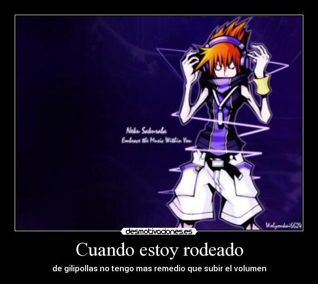Cuando estoy rodeado - de gilipollas no tengo mas remedio que subir el volumen