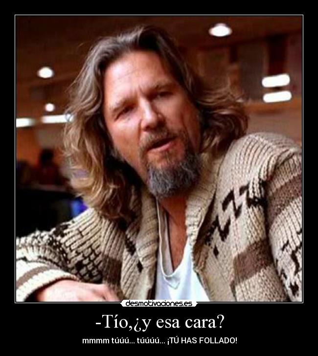 -Tío,¿y esa cara? - mmmm túúú... túúúú... ¡TÚ HAS FOLLADO!