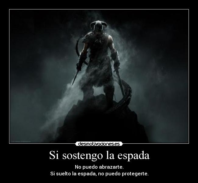 Si sostengo la espada - No puedo abrazarte.
Si suelto la espada, no puedo protegerte.