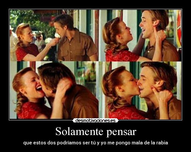 Solamente pensar - que estos dos podríamos ser tú y yo me pongo mala de la rabia