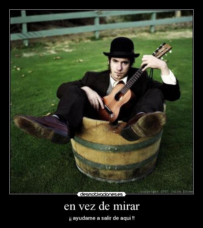 en vez de mirar - ¡¡ ayudame a salir de aqui !!