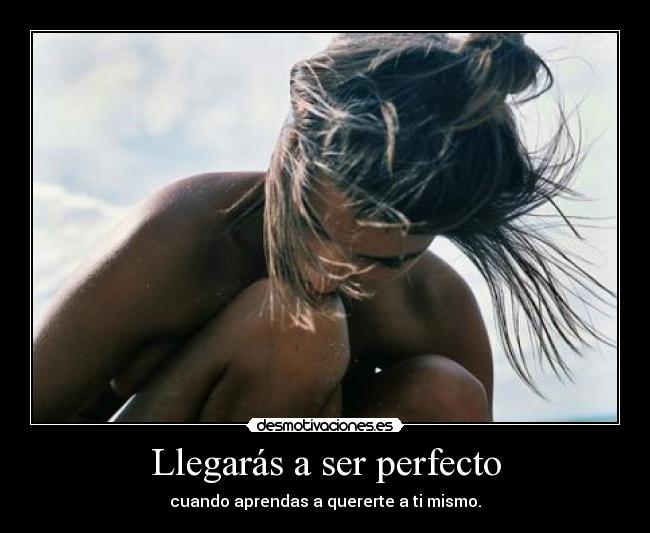 Llegarás a ser perfecto - cuando aprendas a quererte a ti mismo.