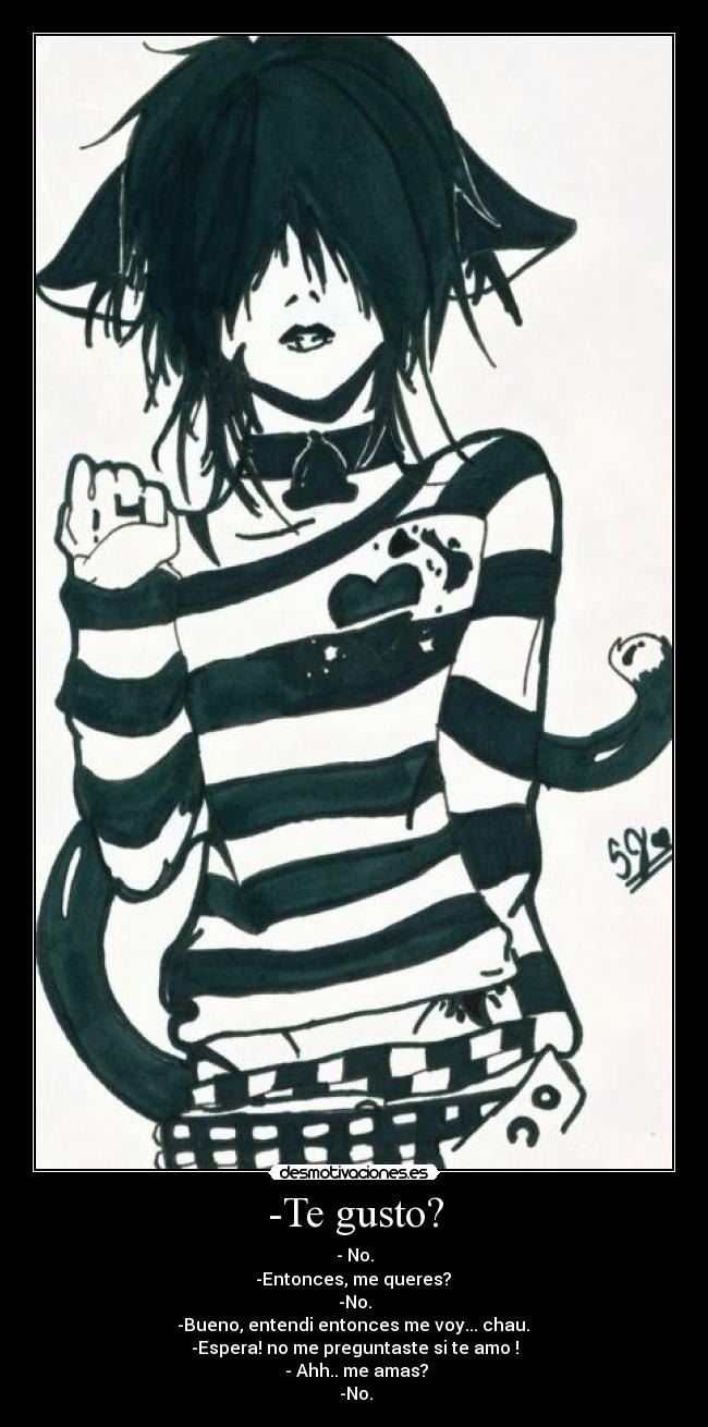 -Te gusto? - - No.
-Entonces, me queres?
-No.
-Bueno, entendi entonces me voy... chau.
-Espera! no me preguntaste si te amo !
- Ahh.. me amas?
-No.