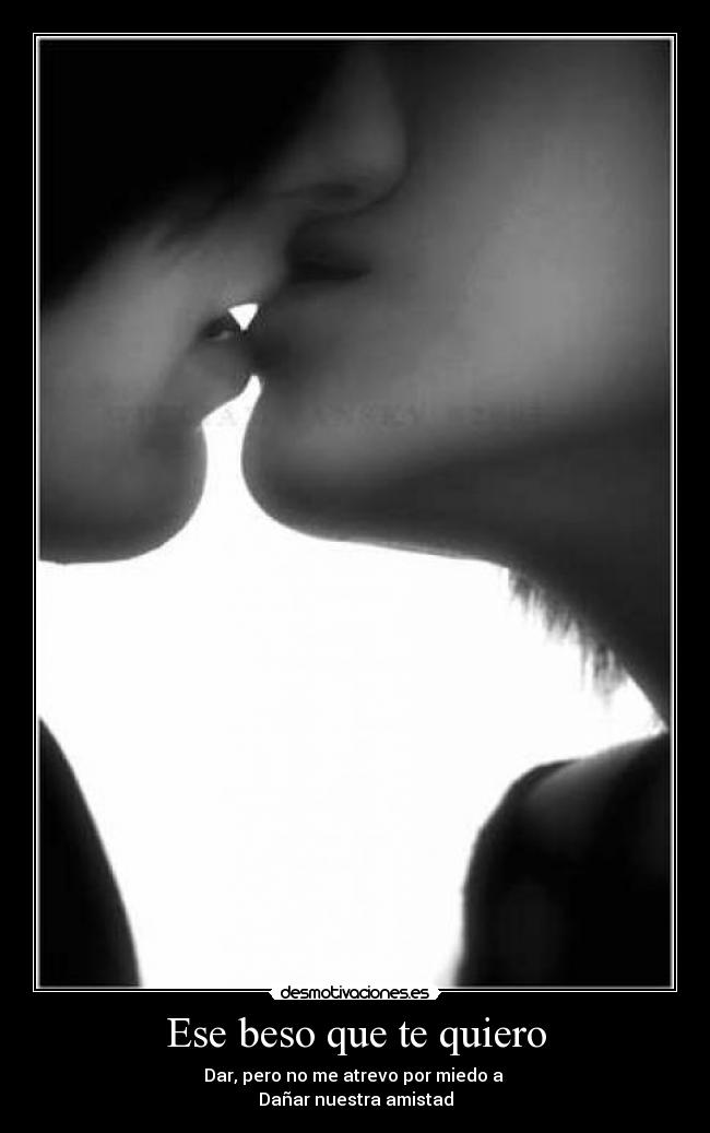 Ese beso que te quiero - Dar, pero no me atrevo por miedo a
Dañar nuestra amistad