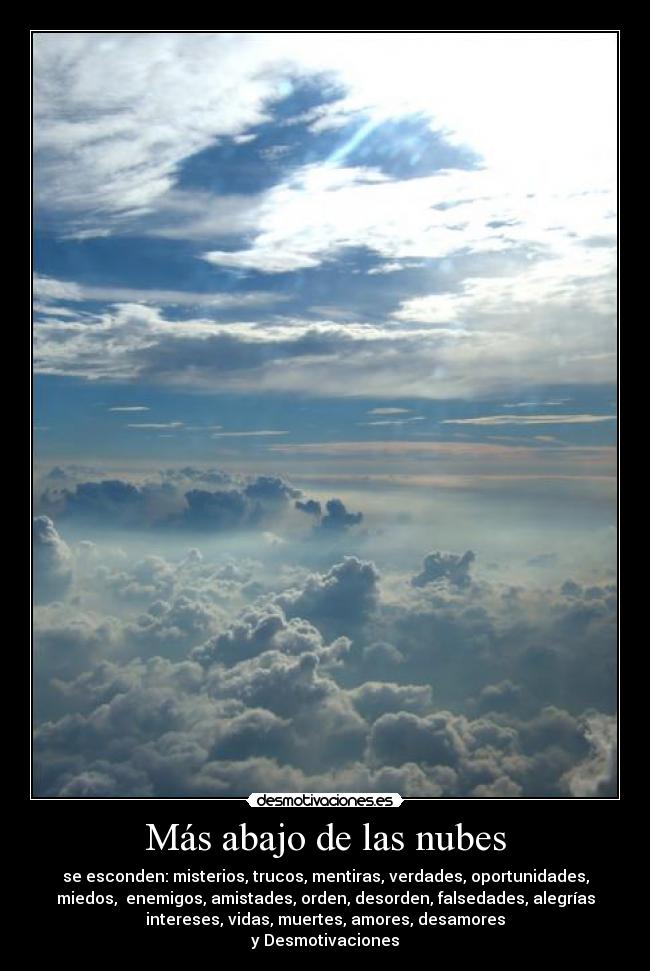 Más abajo de las nubes - se esconden: misterios, trucos, mentiras, verdades, oportunidades,
miedos,  enemigos, amistades, orden, desorden, falsedades, alegrías
intereses, vidas, muertes, amores, desamores
y Desmotivaciones