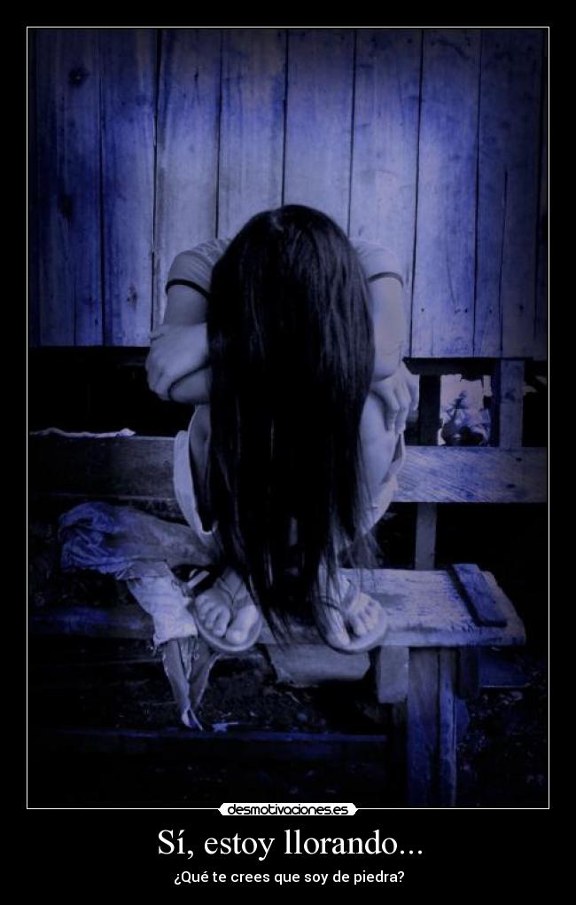 Sí, estoy llorando... - ¿Qué te crees que soy de piedra?