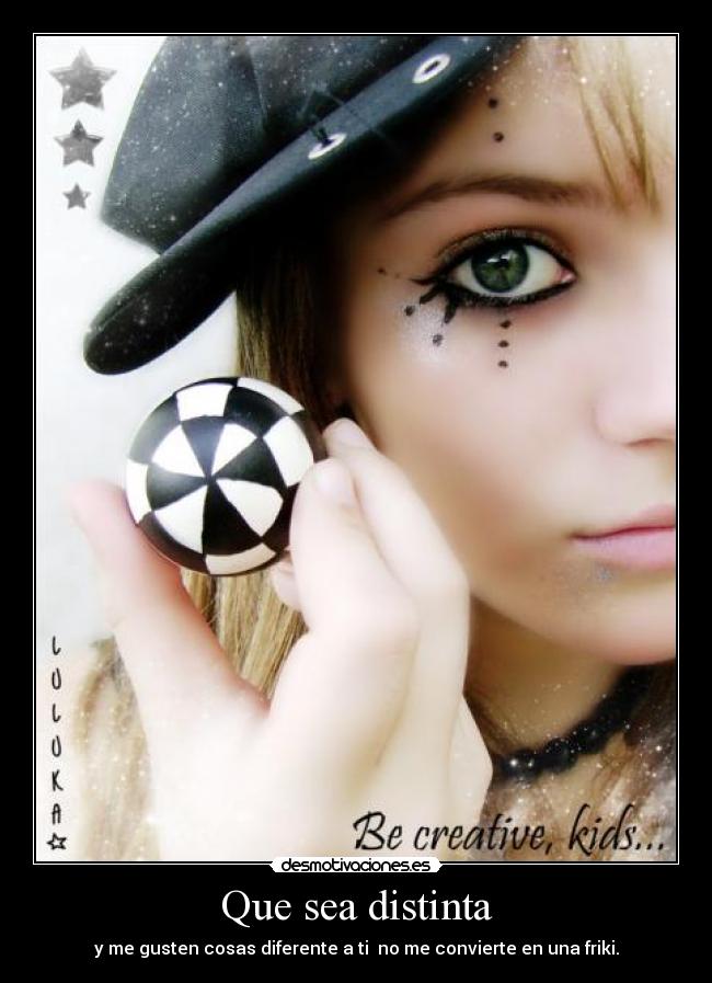 Que sea distinta - y me gusten cosas diferente a ti no me convierte en una friki.