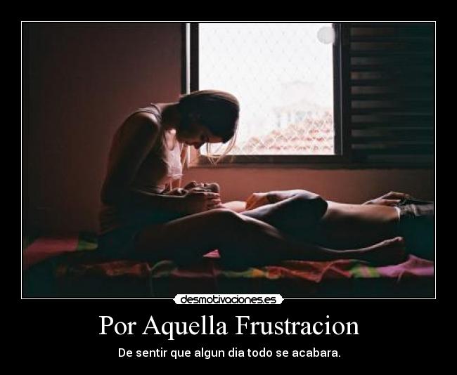 Por Aquella Frustracion - De sentir que algun dia todo se acabara.
