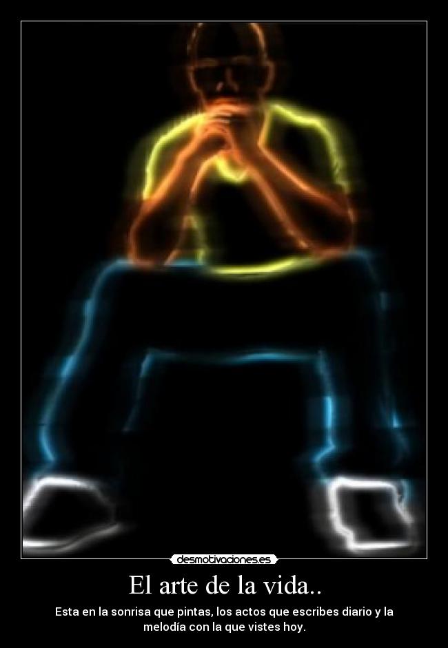 El arte de la vida.. - Esta en la sonrisa que pintas, los actos que escribes diario y la
melodía con la que vistes hoy.
