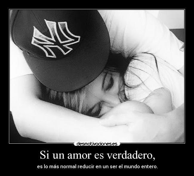 Si un amor es verdadero, - es lo más normal reducir en un ser el mundo entero.