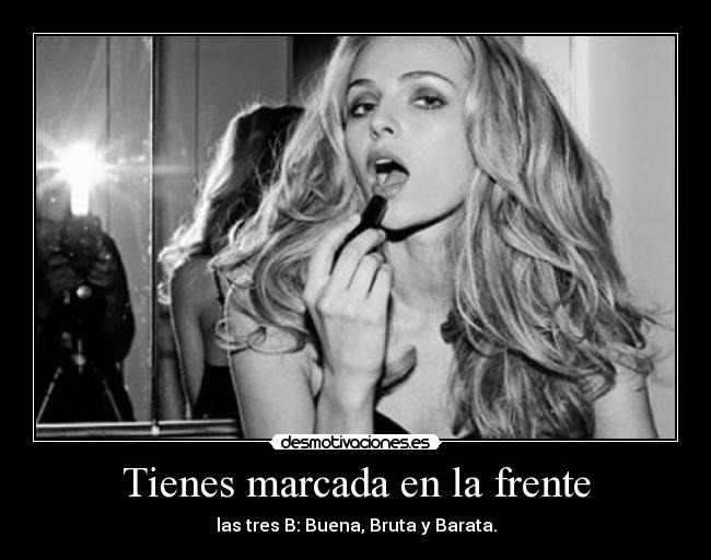 Tienes marcada en la frente - las tres B: Buena, Bruta y Barata.