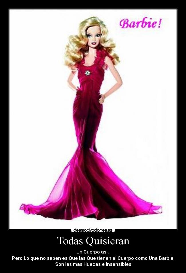 Todas Quisieran - Un Cuerpo asi.
Pero Lo que no saben es Que las Que tienen el Cuerpo como Una Barbie,
Son las mas Huecas e Insensibles