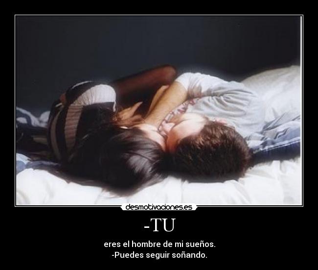 -TU - eres el hombre de mi sueños.
-Puedes seguir soñando.