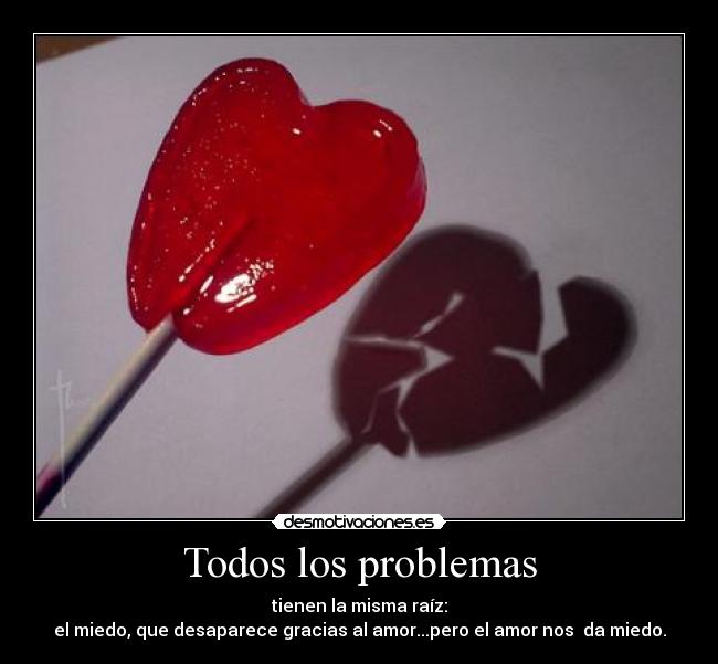 Todos los problemas - tienen la misma raíz:
el miedo, que desaparece gracias al amor...pero el amor nos  da miedo.