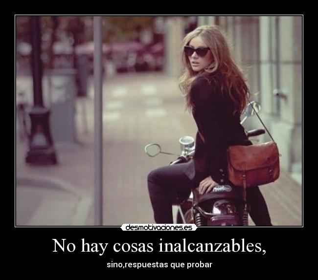 No hay cosas inalcanzables, - sino,respuestas que probar