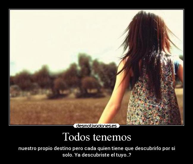 Todos tenemos - nuestro propio destino pero cada quien tiene que descubrirlo por si
solo. Ya descubriste el tuyo..?