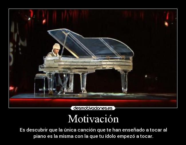 Motivación - Es descubrir que la única canción que te han enseñado a tocar al
piano es la misma con la que tu ídolo empezó a tocar.