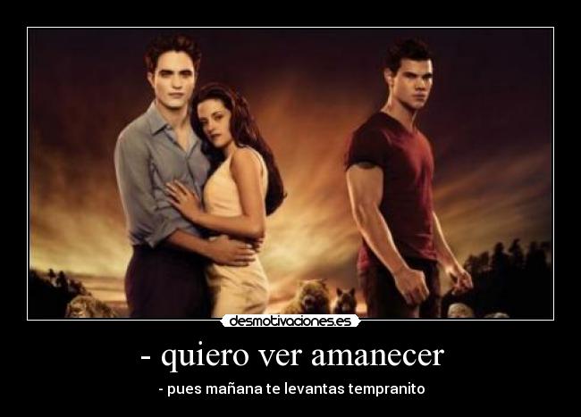 - quiero ver amanecer - - pues mañana te levantas tempranito