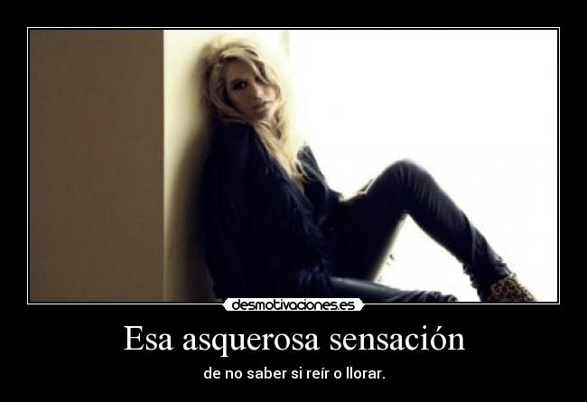 Esa asquerosa sensación - de no saber si reír o llorar.