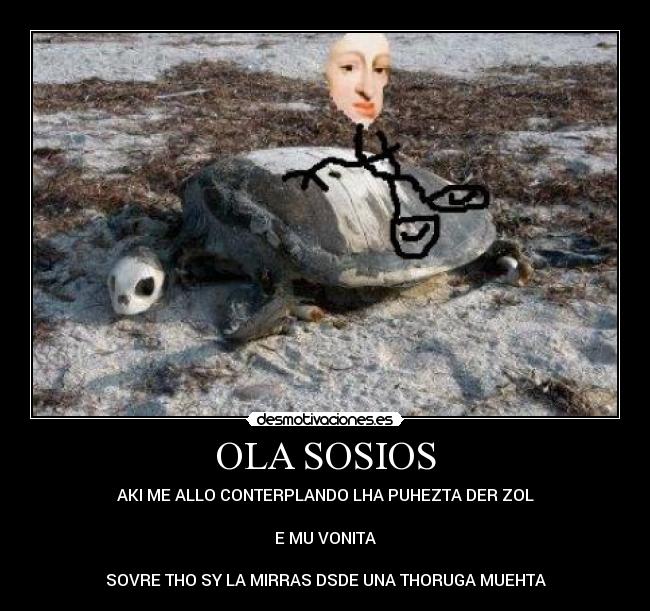 OLA SOSIOS - AKI ME ALLO CONTERPLANDO LHA PUHEZTA DER ZOL
E MU VONITA
SOVRE THO SY LA MIRRAS DSDE UNA THORUGA MUEHTA