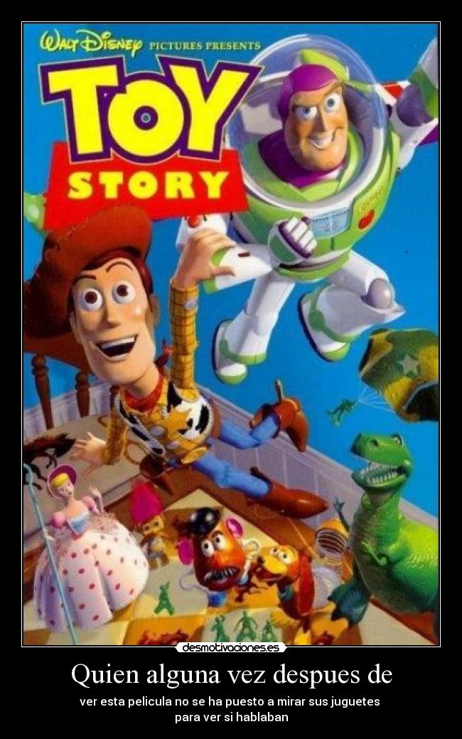 Quien alguna vez despues de - ver esta pelicula no se ha puesto a mirar sus juguetes
para ver si hablaban