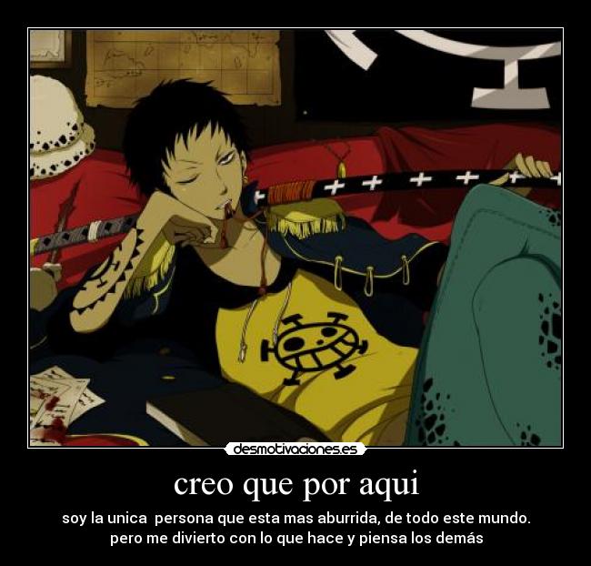 creo que por aqui - soy la unica  persona que esta mas aburrida, de todo este mundo.
pero me divierto con lo que hace y piensa los demás