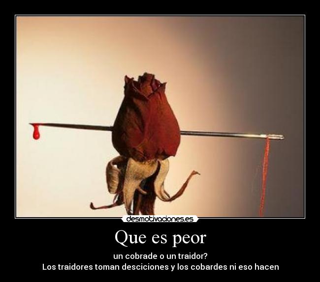 Que es peor - un cobrade o un traidor?
Los traidores toman desciciones y los cobardes ni eso hacen