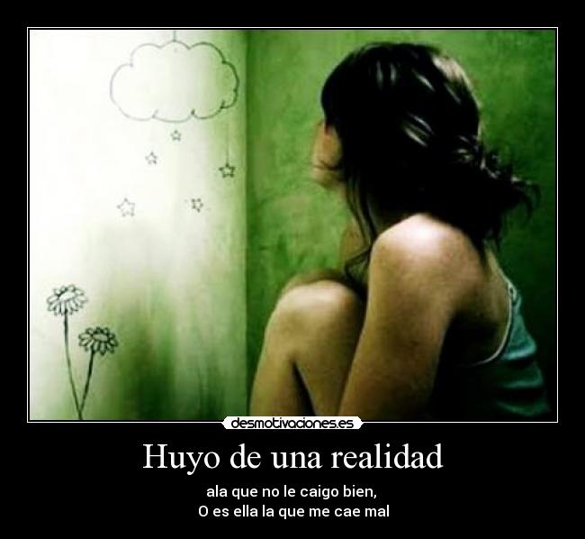 Huyo de una realidad - ala que no le caigo bien,
O es ella la que me cae mal